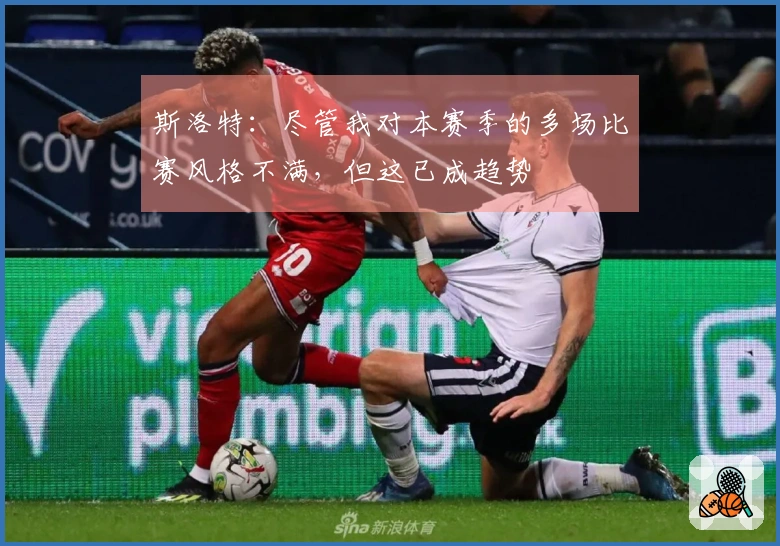 斯洛特：尽管我对本赛季的多场比赛风格不满，但这已成趋势