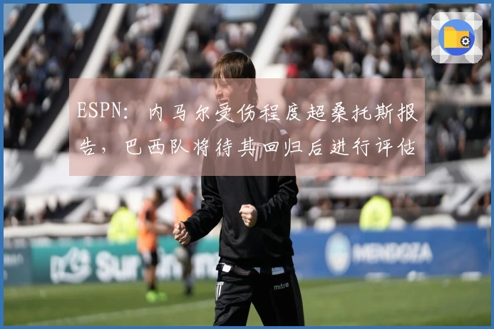ESPN：内马尔受伤程度超桑托斯报告，巴西队将待其回归后进行评估