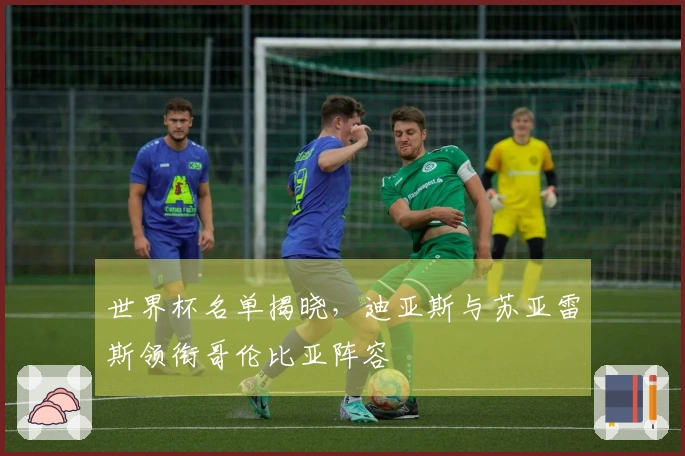 世界杯名单揭晓，迪亚斯与苏亚雷斯领衔哥伦比亚阵容