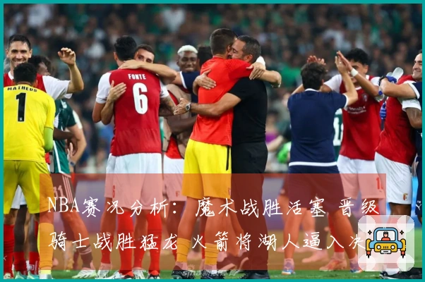 NBA赛况分析：魔术战胜活塞 晋级骑士战胜猛龙 火箭将湖人逼入决胜局