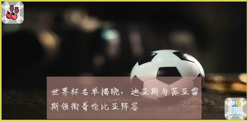 世界杯名单揭晓，迪亚斯与苏亚雷斯领衔哥伦比亚阵容