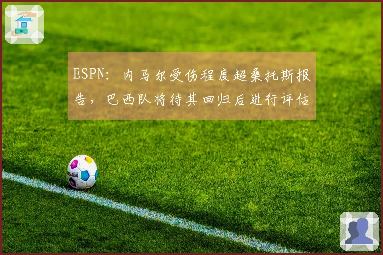 ESPN：内马尔受伤程度超桑托斯报告，巴西队将待其回归后进行评估